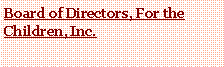 Text Box: Board of Directors, For the Children, Inc.
